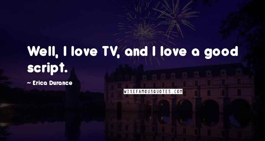 Erica Durance Quotes: Well, I love TV, and I love a good script.