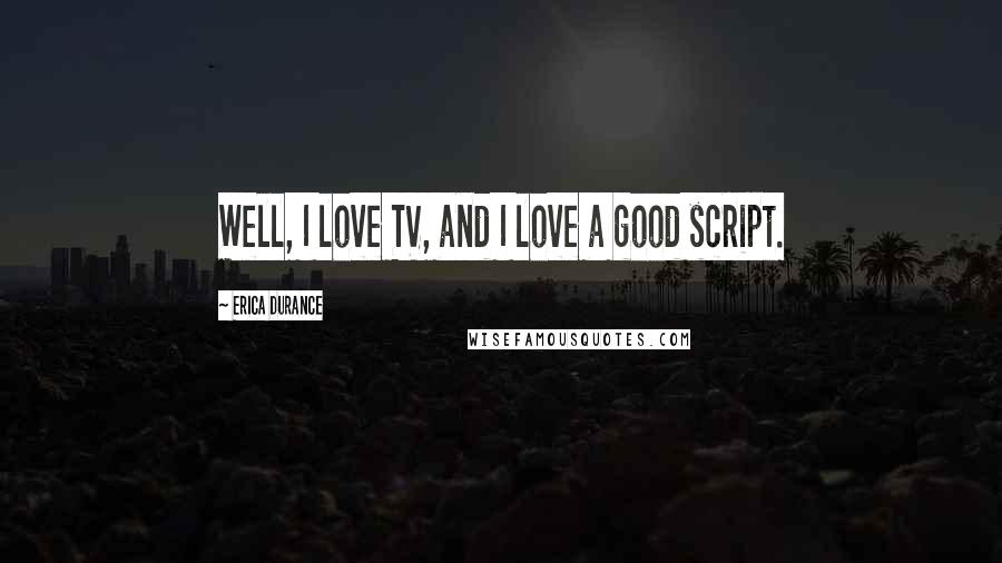 Erica Durance Quotes: Well, I love TV, and I love a good script.