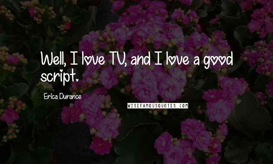 Erica Durance Quotes: Well, I love TV, and I love a good script.