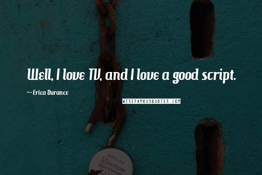 Erica Durance Quotes: Well, I love TV, and I love a good script.