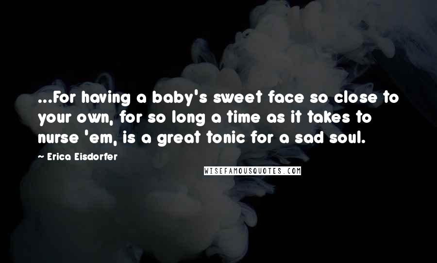 Erica Eisdorfer Quotes: ...For having a baby's sweet face so close to your own, for so long a time as it takes to nurse 'em, is a great tonic for a sad soul.