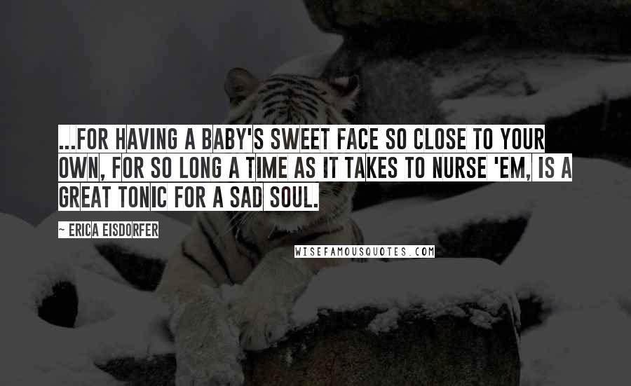 Erica Eisdorfer Quotes: ...For having a baby's sweet face so close to your own, for so long a time as it takes to nurse 'em, is a great tonic for a sad soul.