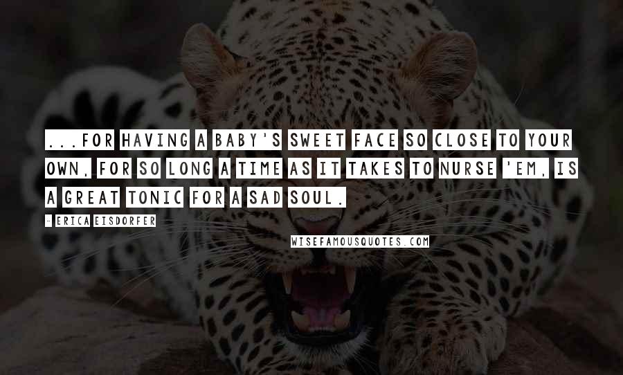 Erica Eisdorfer Quotes: ...For having a baby's sweet face so close to your own, for so long a time as it takes to nurse 'em, is a great tonic for a sad soul.
