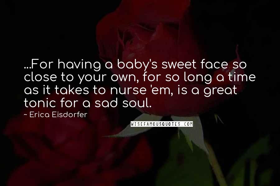 Erica Eisdorfer Quotes: ...For having a baby's sweet face so close to your own, for so long a time as it takes to nurse 'em, is a great tonic for a sad soul.