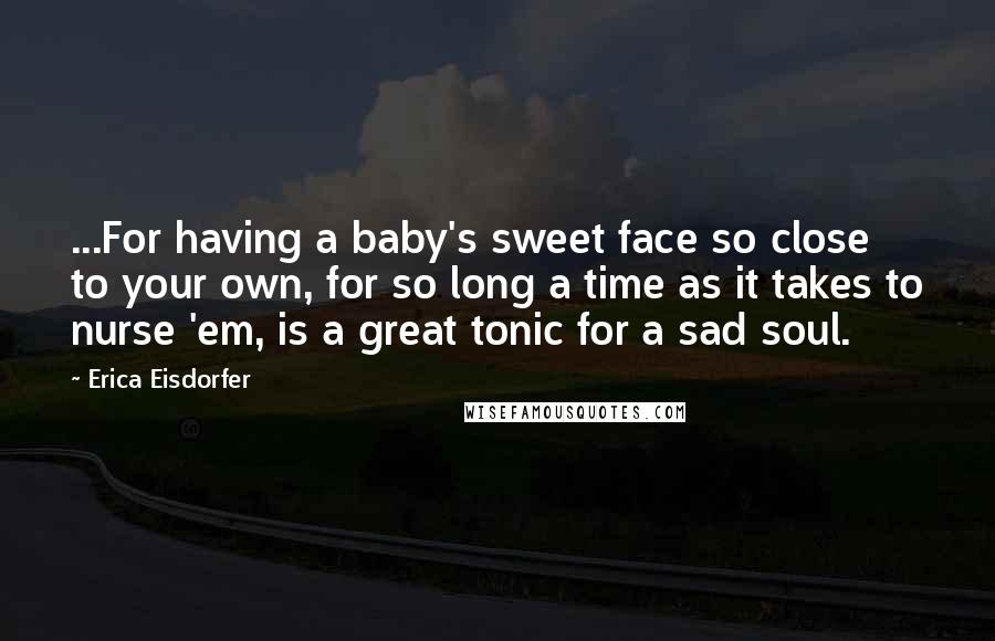 Erica Eisdorfer Quotes: ...For having a baby's sweet face so close to your own, for so long a time as it takes to nurse 'em, is a great tonic for a sad soul.
