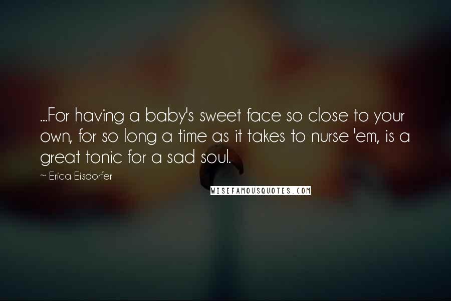Erica Eisdorfer Quotes: ...For having a baby's sweet face so close to your own, for so long a time as it takes to nurse 'em, is a great tonic for a sad soul.