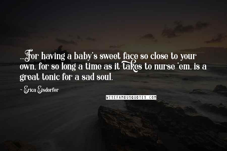 Erica Eisdorfer Quotes: ...For having a baby's sweet face so close to your own, for so long a time as it takes to nurse 'em, is a great tonic for a sad soul.