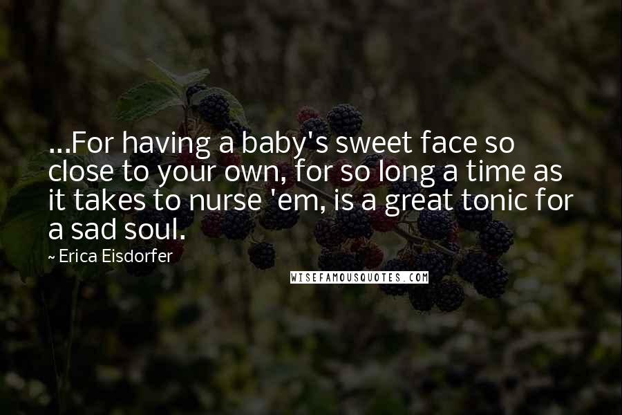 Erica Eisdorfer Quotes: ...For having a baby's sweet face so close to your own, for so long a time as it takes to nurse 'em, is a great tonic for a sad soul.