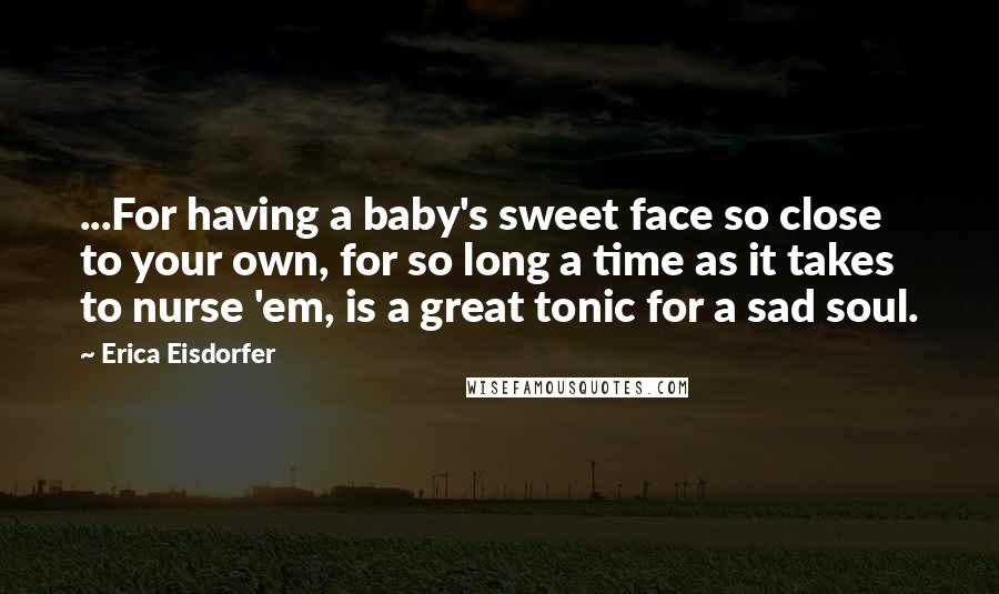 Erica Eisdorfer Quotes: ...For having a baby's sweet face so close to your own, for so long a time as it takes to nurse 'em, is a great tonic for a sad soul.