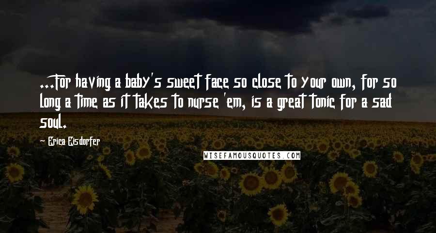 Erica Eisdorfer Quotes: ...For having a baby's sweet face so close to your own, for so long a time as it takes to nurse 'em, is a great tonic for a sad soul.