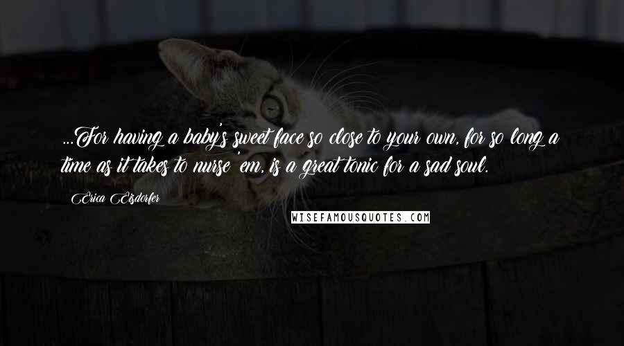 Erica Eisdorfer Quotes: ...For having a baby's sweet face so close to your own, for so long a time as it takes to nurse 'em, is a great tonic for a sad soul.