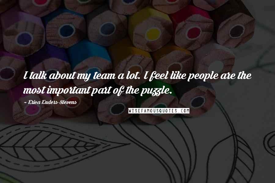 Erica Enders-Stevens Quotes: I talk about my team a lot. I feel like people are the most important part of the puzzle.