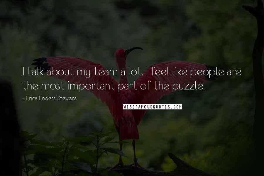 Erica Enders-Stevens Quotes: I talk about my team a lot. I feel like people are the most important part of the puzzle.