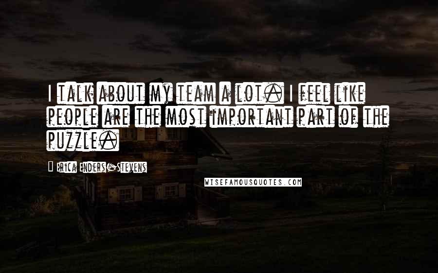 Erica Enders-Stevens Quotes: I talk about my team a lot. I feel like people are the most important part of the puzzle.
