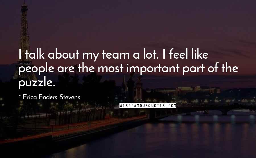 Erica Enders-Stevens Quotes: I talk about my team a lot. I feel like people are the most important part of the puzzle.