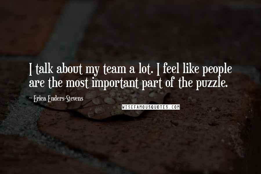 Erica Enders-Stevens Quotes: I talk about my team a lot. I feel like people are the most important part of the puzzle.