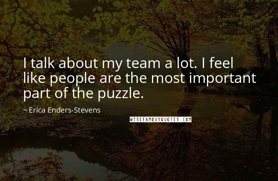 Erica Enders-Stevens Quotes: I talk about my team a lot. I feel like people are the most important part of the puzzle.