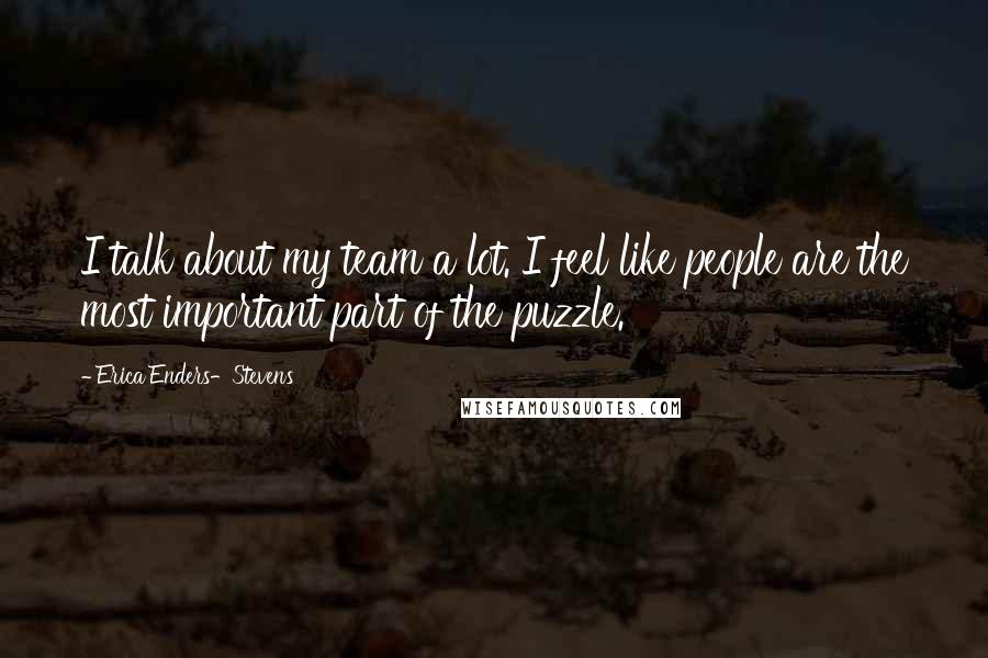 Erica Enders-Stevens Quotes: I talk about my team a lot. I feel like people are the most important part of the puzzle.