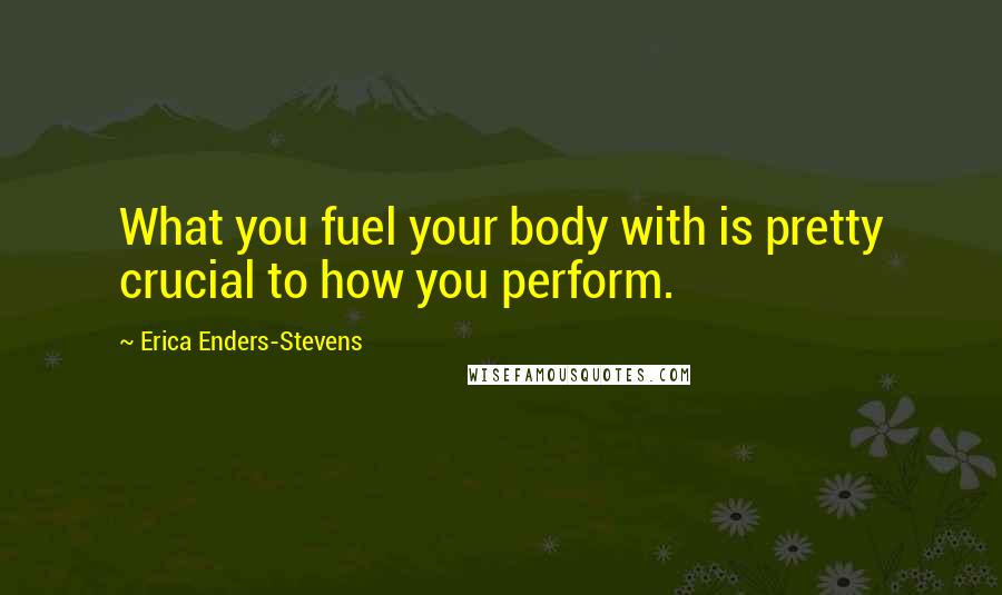 Erica Enders-Stevens Quotes: What you fuel your body with is pretty crucial to how you perform.