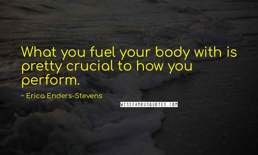 Erica Enders-Stevens Quotes: What you fuel your body with is pretty crucial to how you perform.