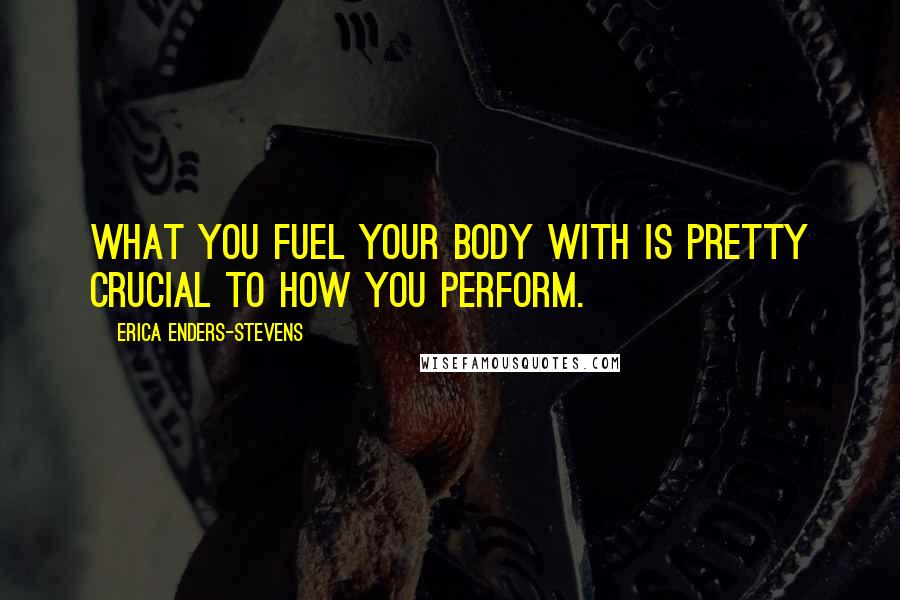 Erica Enders-Stevens Quotes: What you fuel your body with is pretty crucial to how you perform.