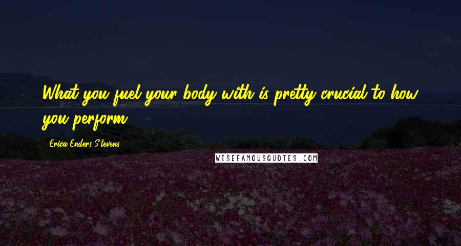 Erica Enders-Stevens Quotes: What you fuel your body with is pretty crucial to how you perform.