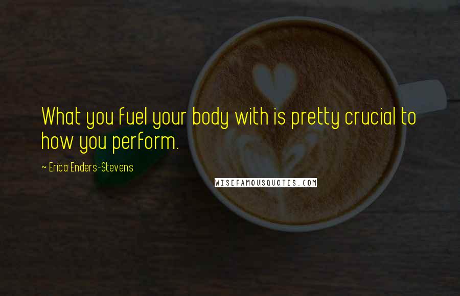 Erica Enders-Stevens Quotes: What you fuel your body with is pretty crucial to how you perform.