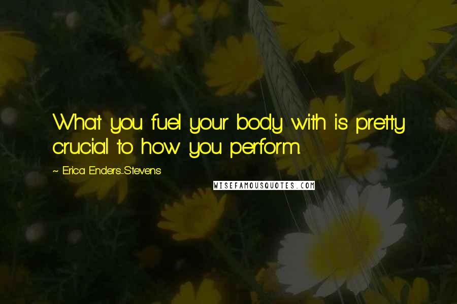 Erica Enders-Stevens Quotes: What you fuel your body with is pretty crucial to how you perform.