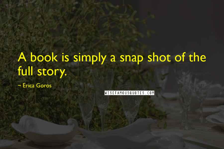 Erica Goros Quotes: A book is simply a snap shot of the full story.