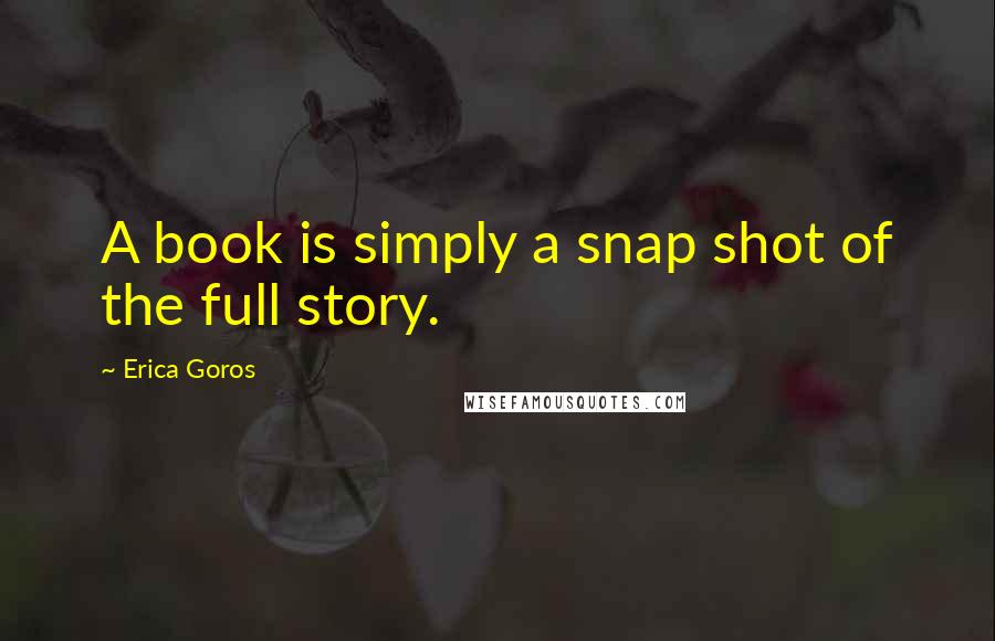 Erica Goros Quotes: A book is simply a snap shot of the full story.