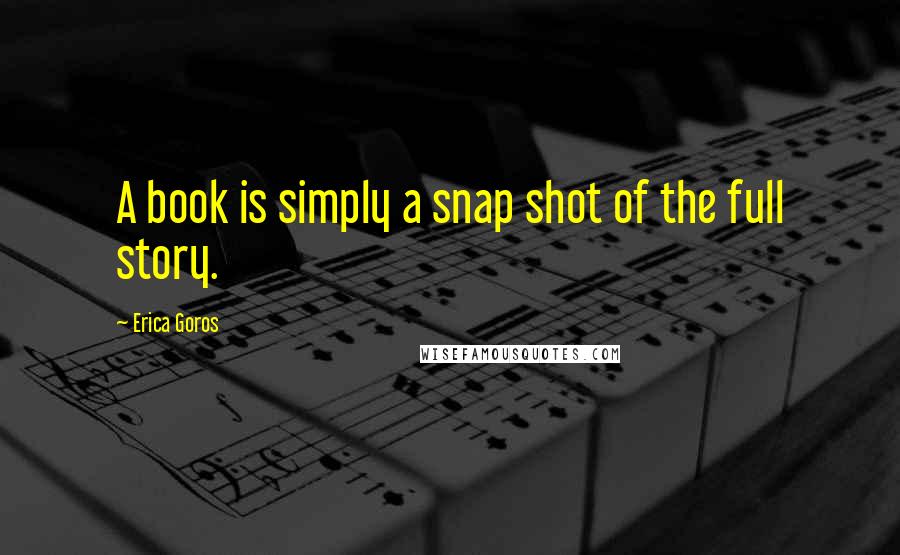 Erica Goros Quotes: A book is simply a snap shot of the full story.