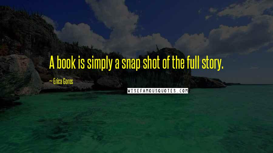 Erica Goros Quotes: A book is simply a snap shot of the full story.