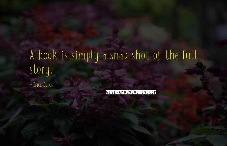 Erica Goros Quotes: A book is simply a snap shot of the full story.