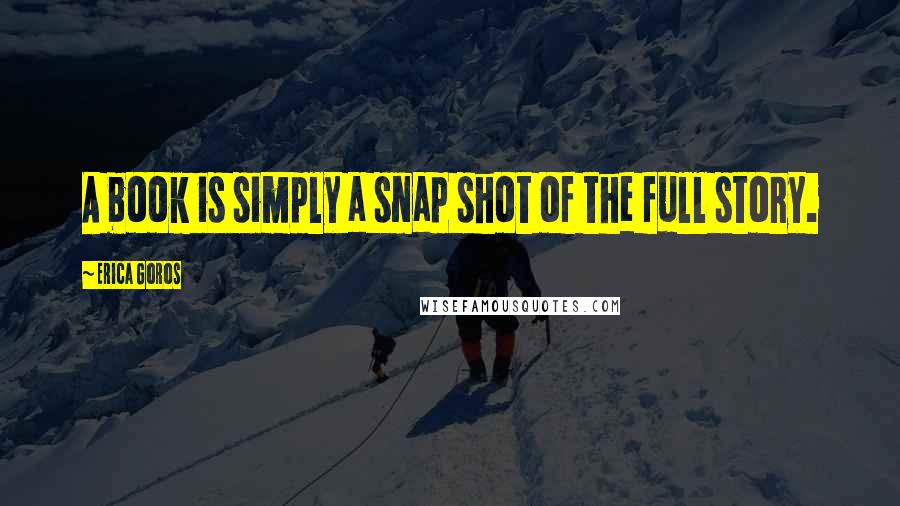 Erica Goros Quotes: A book is simply a snap shot of the full story.