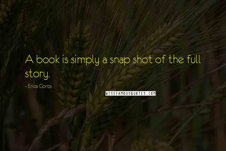 Erica Goros Quotes: A book is simply a snap shot of the full story.