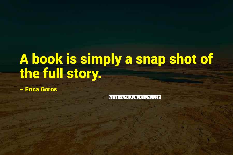 Erica Goros Quotes: A book is simply a snap shot of the full story.