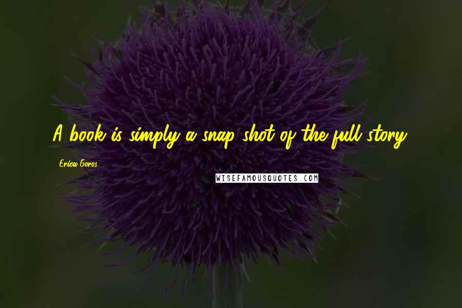 Erica Goros Quotes: A book is simply a snap shot of the full story.