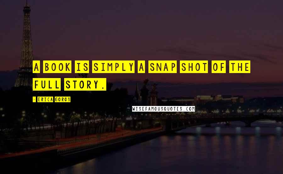 Erica Goros Quotes: A book is simply a snap shot of the full story.