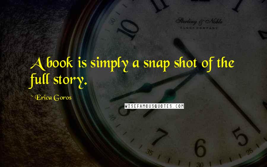 Erica Goros Quotes: A book is simply a snap shot of the full story.