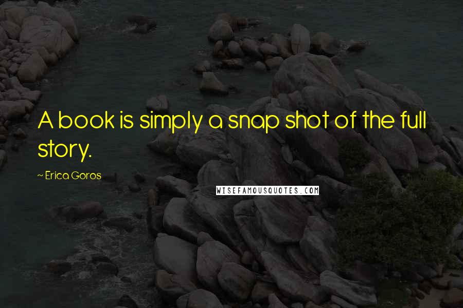 Erica Goros Quotes: A book is simply a snap shot of the full story.