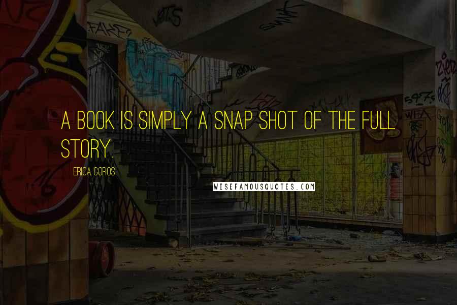 Erica Goros Quotes: A book is simply a snap shot of the full story.