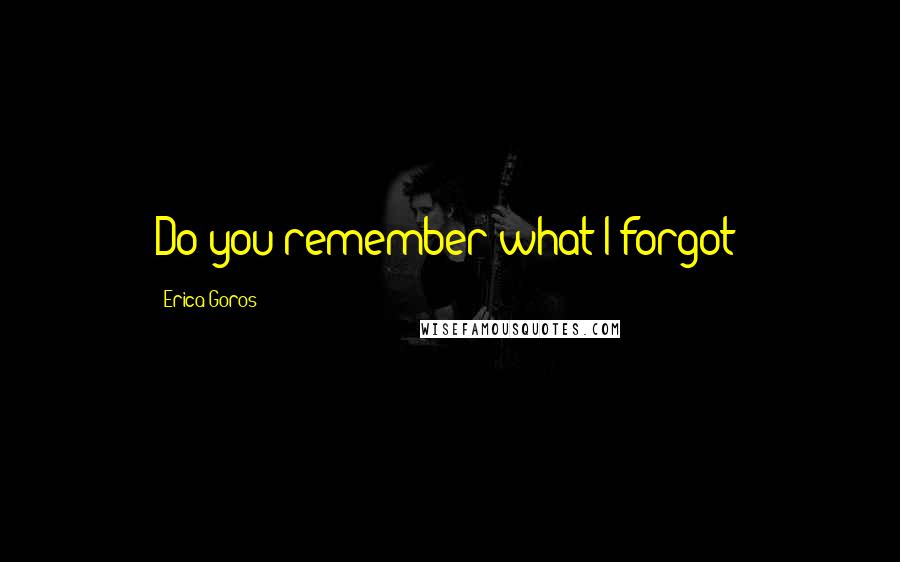 Erica Goros Quotes: Do you remember what I forgot?