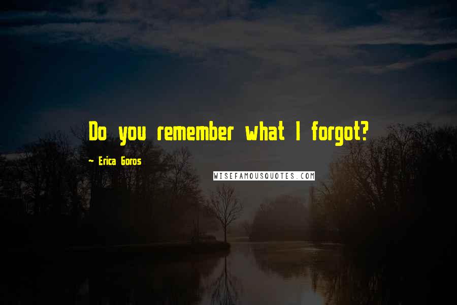 Erica Goros Quotes: Do you remember what I forgot?