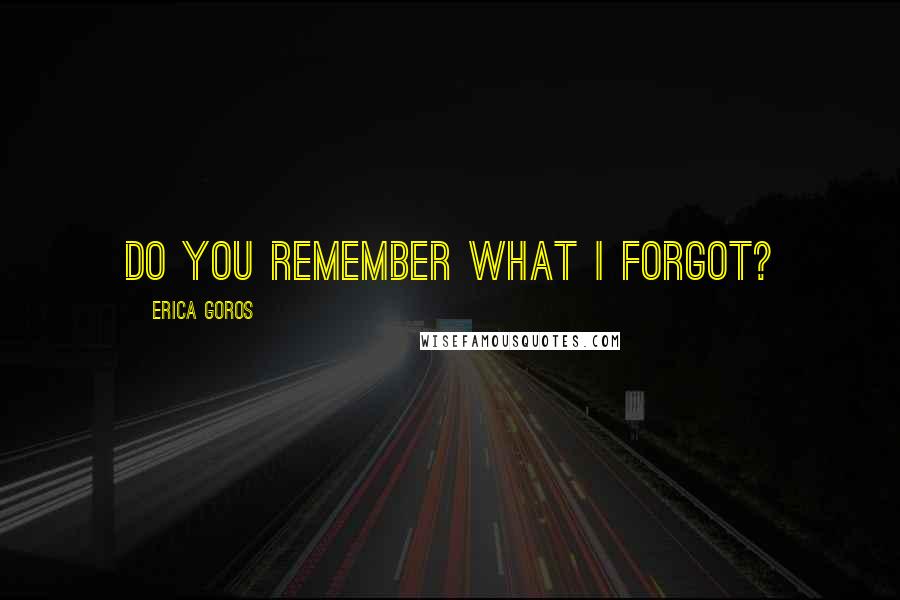 Erica Goros Quotes: Do you remember what I forgot?