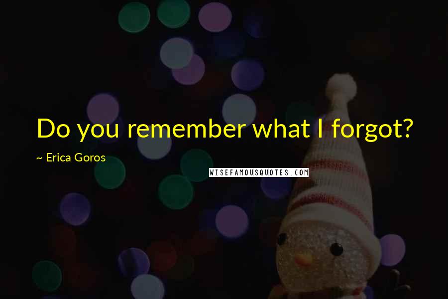 Erica Goros Quotes: Do you remember what I forgot?