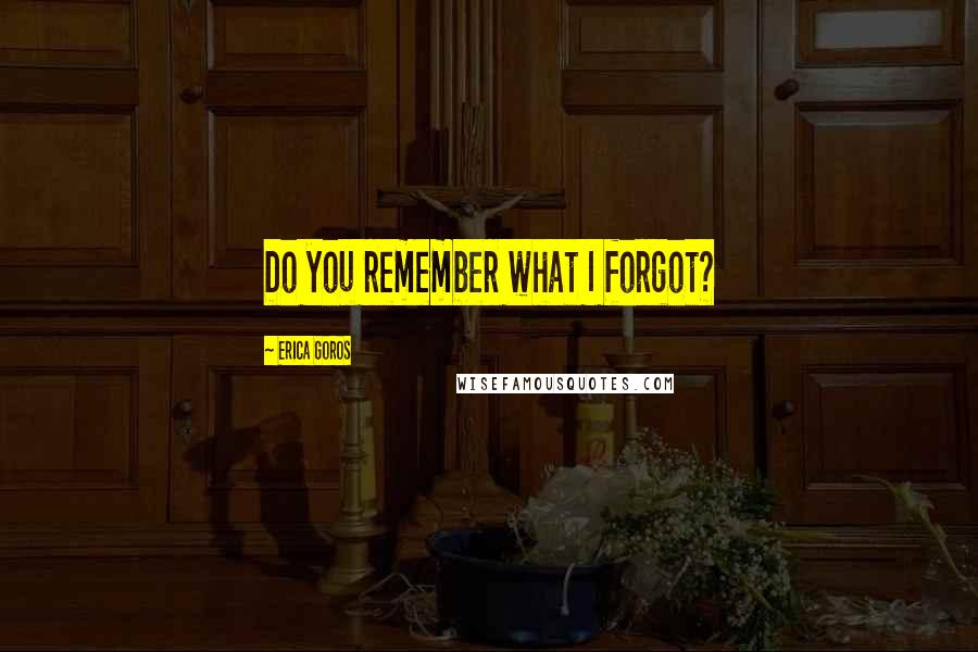 Erica Goros Quotes: Do you remember what I forgot?