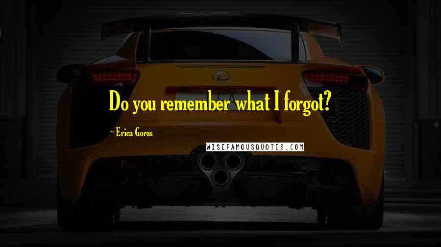 Erica Goros Quotes: Do you remember what I forgot?