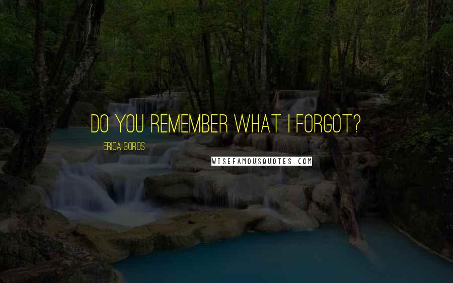 Erica Goros Quotes: Do you remember what I forgot?