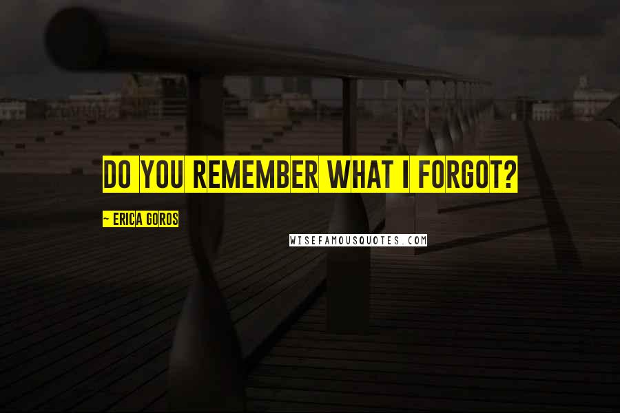 Erica Goros Quotes: Do you remember what I forgot?