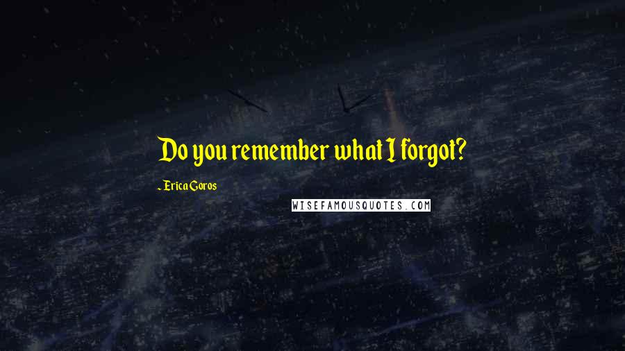 Erica Goros Quotes: Do you remember what I forgot?